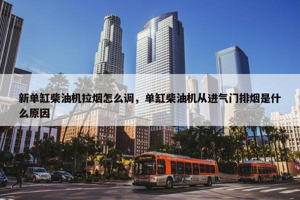 新单缸柴油机拉烟怎么调，单缸柴油机从进气门排烟是什么原因