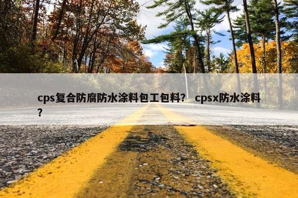 cps复合防腐防水涂料包工包料？ cpsx防水涂料？