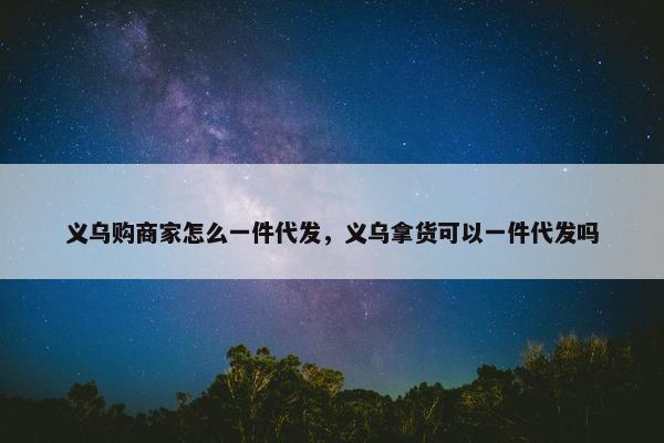 义乌购商家怎么一件代发，义乌拿货可以一件代发吗