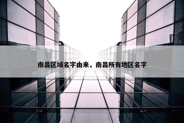 南昌区域名字由来，南昌所有地区名字