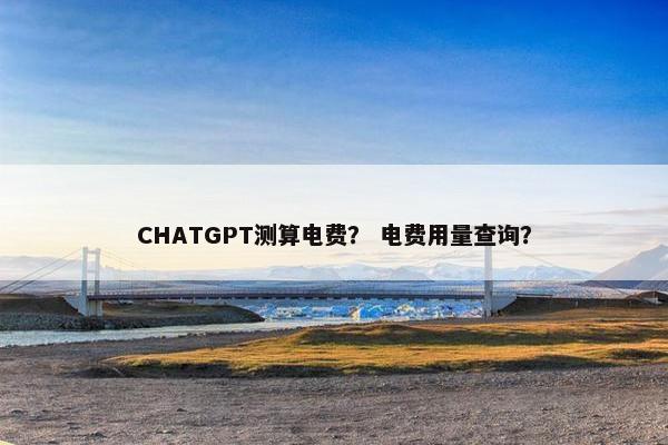 CHATGPT测算电费？ 电费用量查询？