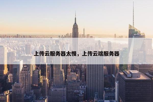 上传云服务器太慢，上传云端服务器
