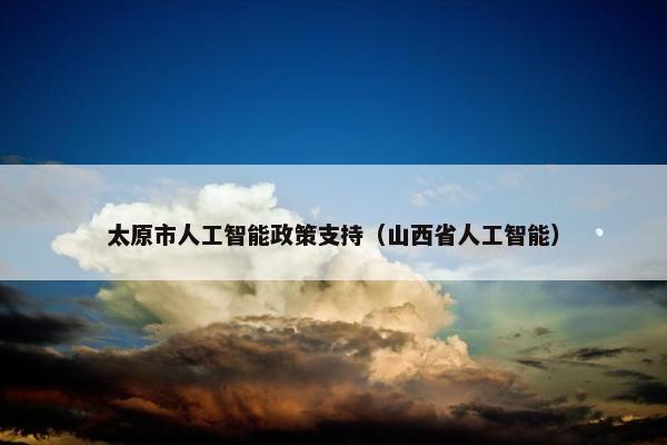 太原市人工智能政策支持（山西省人工智能）