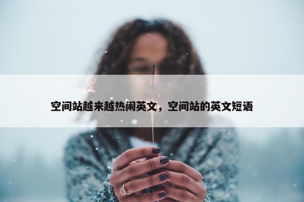空间站越来越热闹英文，空间站的英文短语