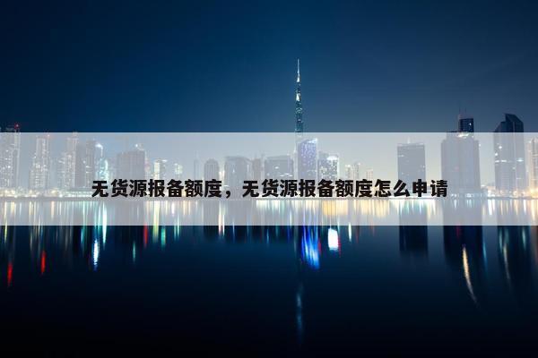 无货源报备额度，无货源报备额度怎么申请