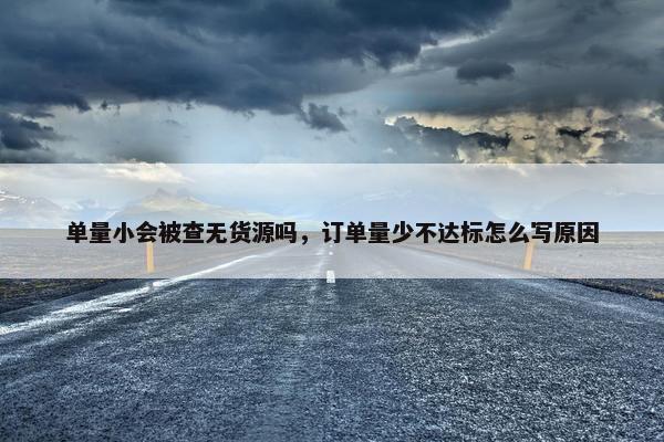 单量小会被查无货源吗，订单量少不达标怎么写原因