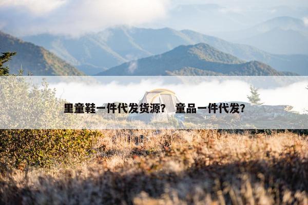 里童鞋一件代发货源？ 童品一件代发？