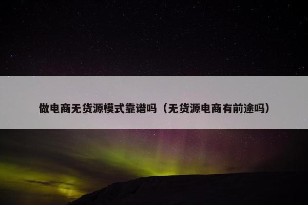 做电商无货源模式靠谱吗（无货源电商有前途吗）