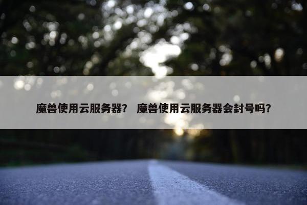 魔兽使用云服务器？ 魔兽使用云服务器会封号吗？
