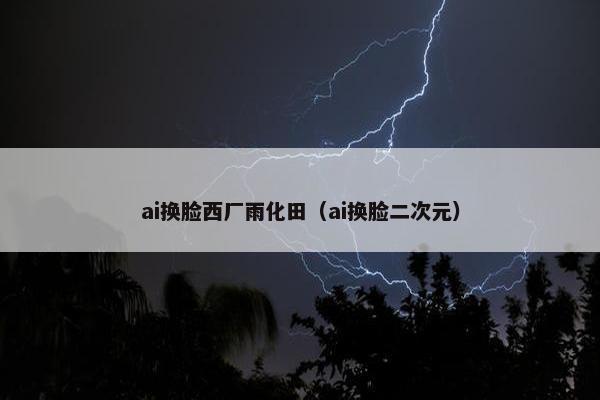 ai换脸西厂雨化田（ai换脸二次元）