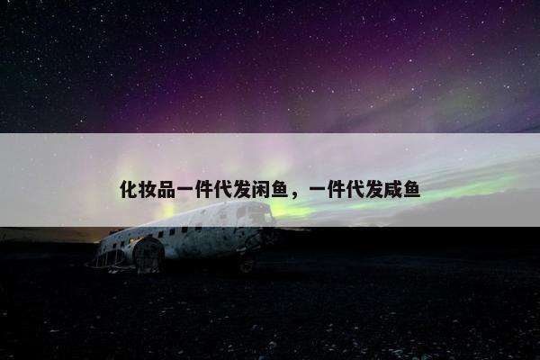 化妆品一件代发闲鱼，一件代发咸鱼