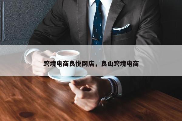 跨境电商良悦网店，良山跨境电商