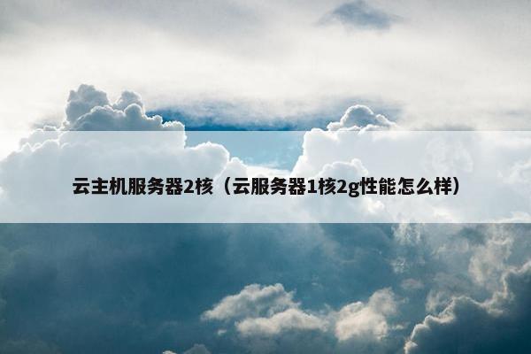 云主机服务器2核（云服务器1核2g性能怎么样）