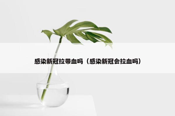 感染新冠拉带血吗（感染新冠会拉血吗）