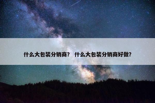 什么大包装分销商？ 什么大包装分销商好做？