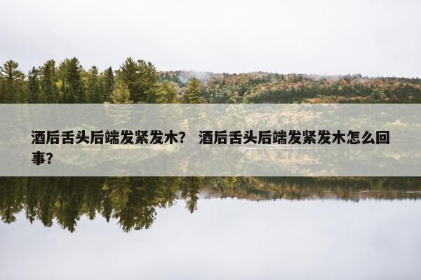 酒后舌头后端发紧发木？ 酒后舌头后端发紧发木怎么回事？