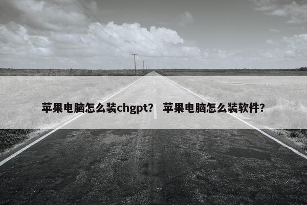 苹果电脑怎么装chgpt？ 苹果电脑怎么装软件？