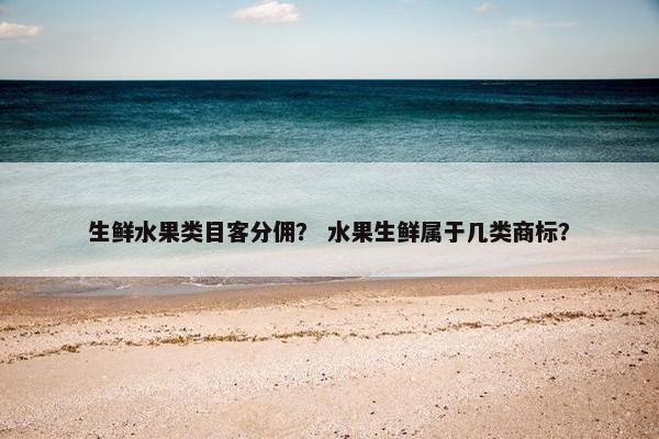 生鲜水果类目客分佣？ 水果生鲜属于几类商标？