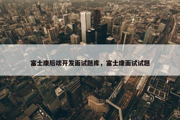 富士康后端开发面试题库，富士康面试试题