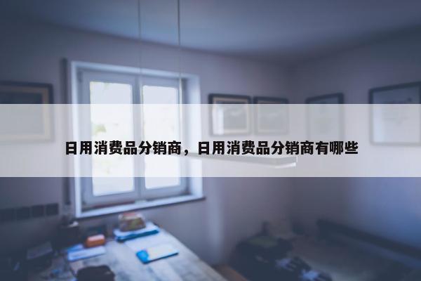 日用消费品分销商，日用消费品分销商有哪些