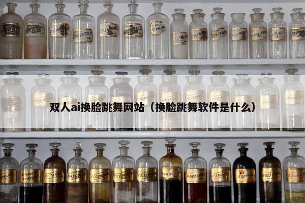 双人ai换脸跳舞网站（换脸跳舞软件是什么）