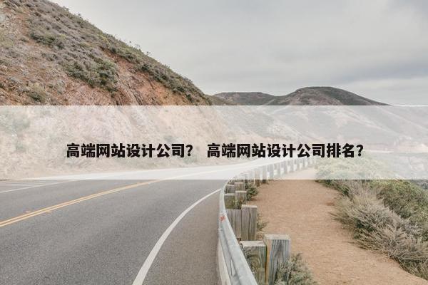 高端网站设计公司？ 高端网站设计公司排名？