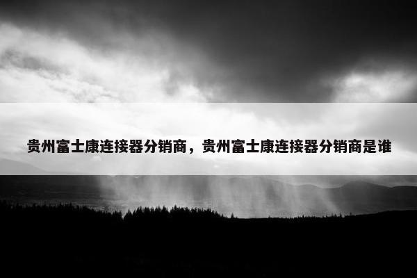 贵州富士康连接器分销商，贵州富士康连接器分销商是谁