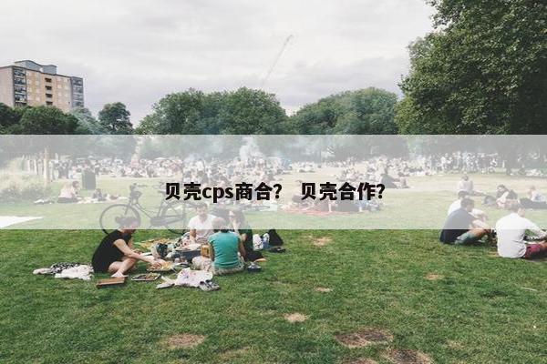 贝壳cps商合？ 贝壳合作？