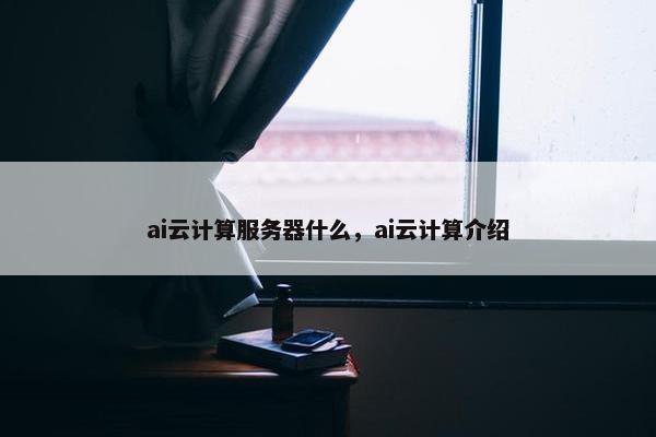 ai云计算服务器什么，ai云计算介绍