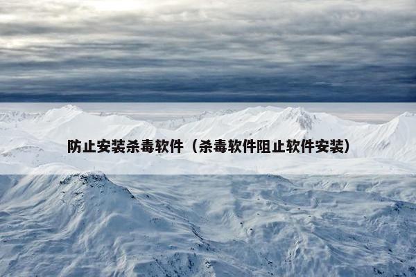 防止安装杀毒软件（杀毒软件阻止软件安装）