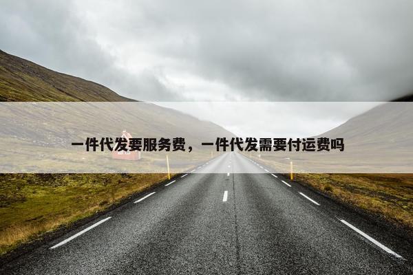 一件代发要服务费，一件代发需要付运费吗