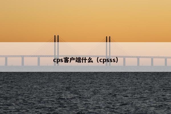 cps客户端什么（cpsss）