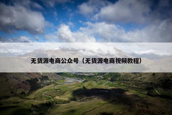 无货源电商公众号（无货源电商视频教程）