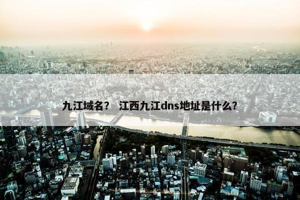 九江域名？ 江西九江dns地址是什么？