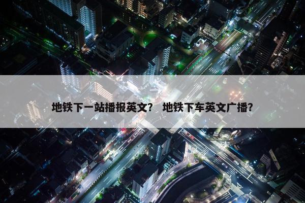 地铁下一站播报英文？ 地铁下车英文广播？