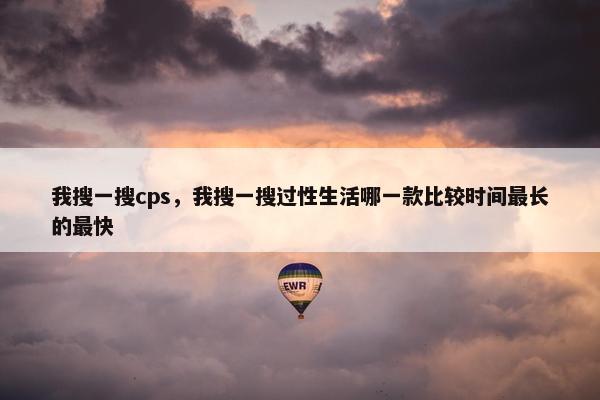 我搜一搜cps，我搜一搜过性生活哪一款比较时间最长的最快
