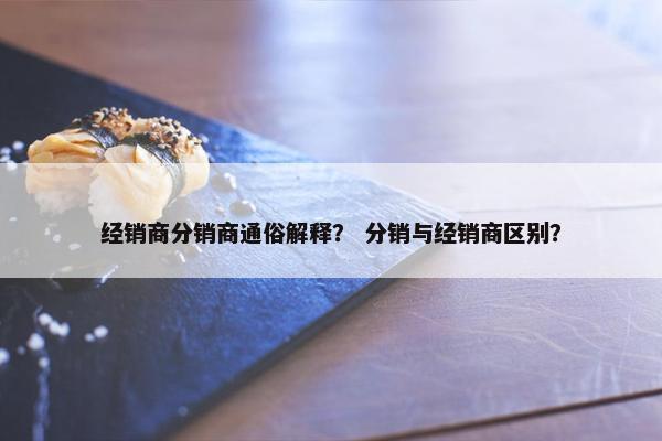 经销商分销商通俗解释？ 分销与经销商区别？