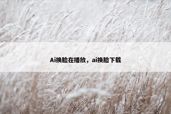 Ai换脸在播放，ai换脸下载