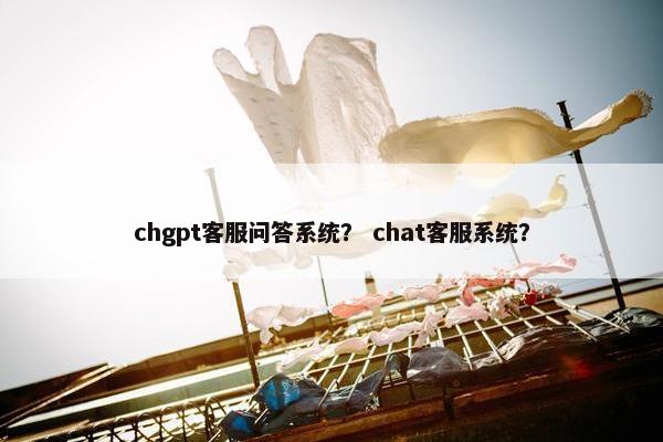 chgpt客服问答系统？ chat客服系统？