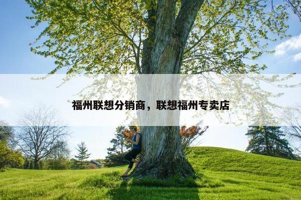 福州联想分销商，联想福州专卖店