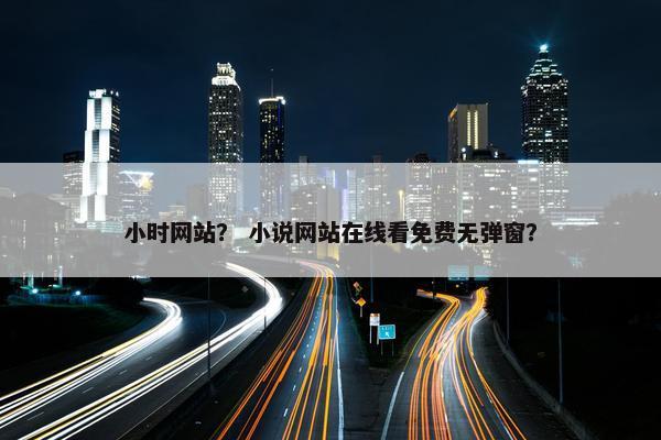 小时网站？ 小说网站在线看免费无弹窗？