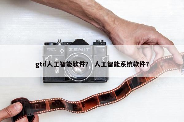 gtd人工智能软件？ 人工智能系统软件？