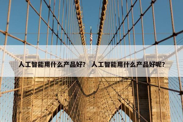 人工智能用什么产品好？ 人工智能用什么产品好呢？