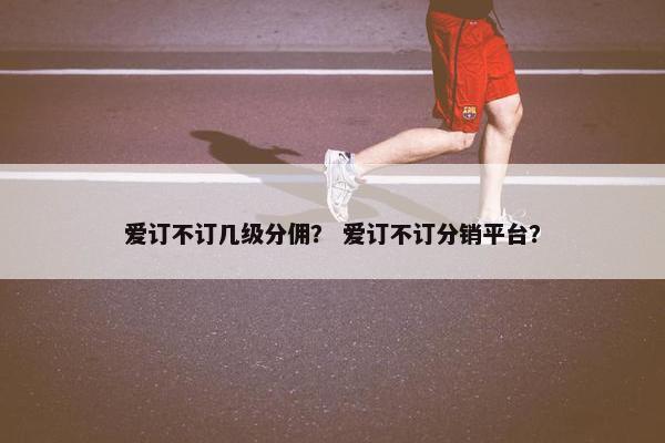 爱订不订几级分佣？ 爱订不订分销平台？