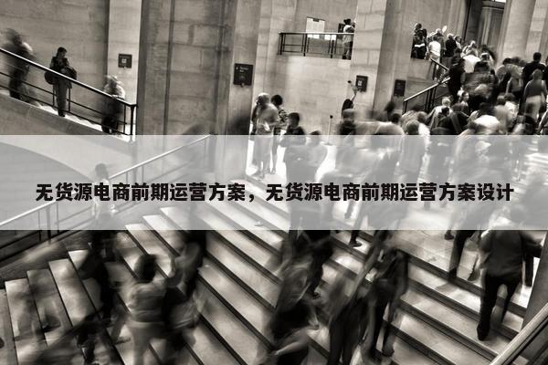 无货源电商前期运营方案，无货源电商前期运营方案设计
