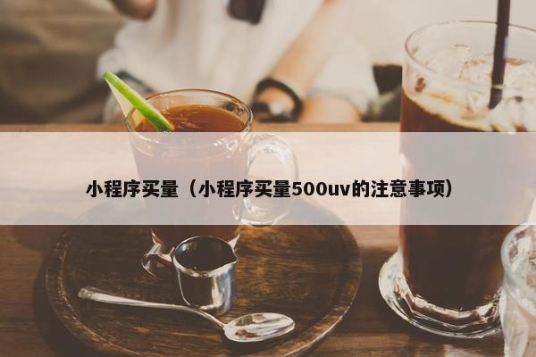 小程序买量（小程序买量500uv的注意事项）