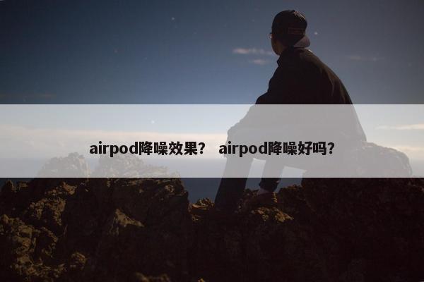 airpod降噪效果？ airpod降噪好吗？