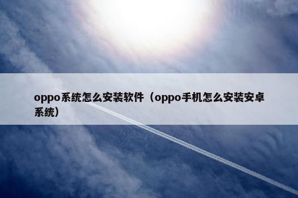 oppo系统怎么安装软件（oppo手机怎么安装安卓系统）