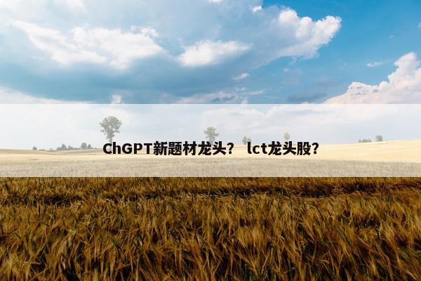 ChGPT新题材龙头？ lct龙头股？