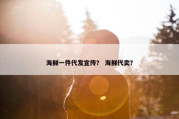 海鲜一件代发宣传？ 海鲜代卖？